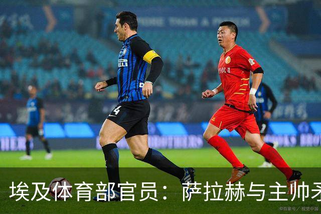 埃及体育部官员：萨拉赫与主帅矛盾缓和，将回归11月集训