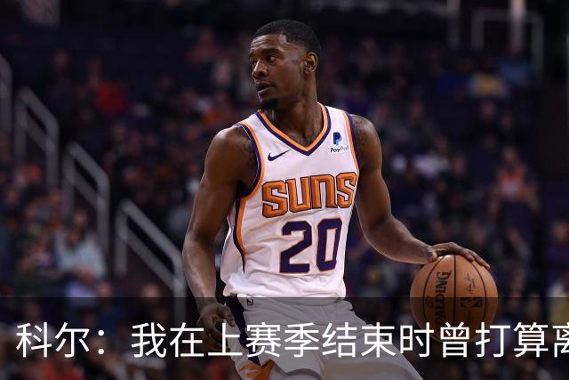 科尔：我在上赛季结束时曾打算离开勇士，但管理层让我改变了主意