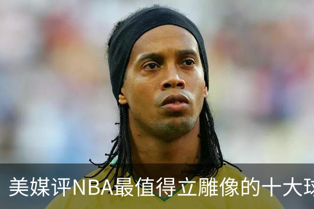 美媒评NBA最值得立雕像的十大球星，詹姆斯垫底，乔丹仅第3