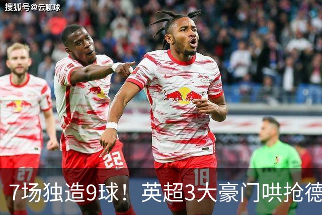 7场独造9球！英超3大豪门哄抢德甲神锋 标价超5000万